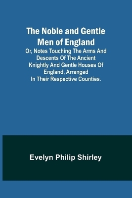The Noble and Gentle Men of England; or, notes touching the arms and descents of the ancient knightly and gentle houses of England, arranged in their respective counties.