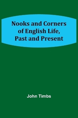 Nooks and Corners of English Life, Past and Present - John Timbs