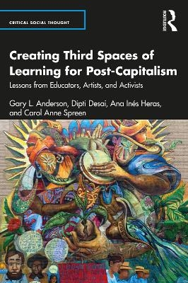 Creating Third Spaces of Learning for Post-Capitalism - Gary L. Anderson, Dipti Desai, Ana In&eacute;s Heras, Carol Anne Spreen