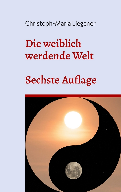 Die weiblich werdende Welt - Christoph-Maria Liegener