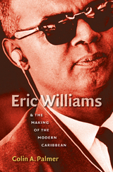 Eric Williams and the Making of the Modern Caribbean - Colin A. Palmer