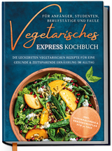 Vegetarisches Express Kochbuch f&uuml;r Anf&auml;nger, Studenten, Berufst&auml;tige und Faule: Die leckersten vegetarischen Rezepte f&uuml;r eine gesunde & zeitsparende Ern&auml;hrung im Alltag - Merle Hoffmann