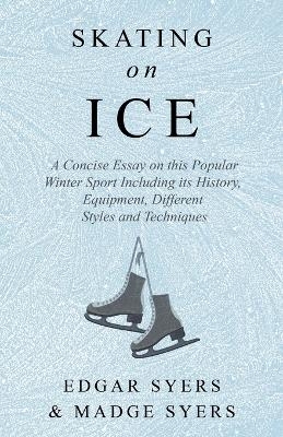Skating on Ice - A Concise Essay on This Popular Winter Sport Including Its History, Literature and Specific Techniques with Useful Diagrams - Edgar Syers