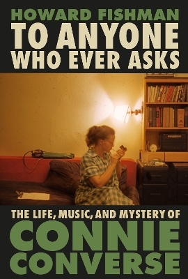 To Anyone Who Ever Asks: The Life, Music, and Mystery of Connie Converse - Howard Fishman