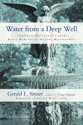 Water from a Deep Well – Christian Spirituality from Early Martyrs to Modern Missionaries - Gerald L. Sittser, Eugene H. Peterson