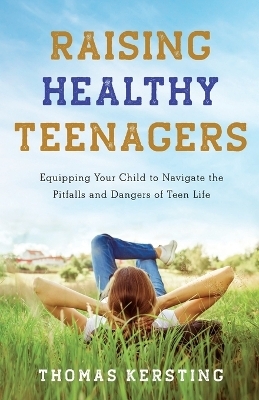 Raising Healthy Teenagers &ndash; Equipping Your Child to Navigate the Pitfalls and Dangers of Teen Life - Thomas Kersting