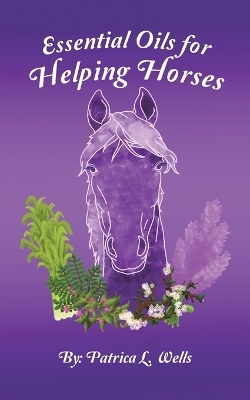 Essential Oils for Helping Horses - Patrica L Wells