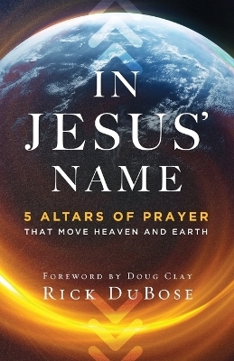 In Jesus` Name &ndash; 5 Altars of Prayer That Move Heaven and Earth - Rick Dubose, Doug Clay