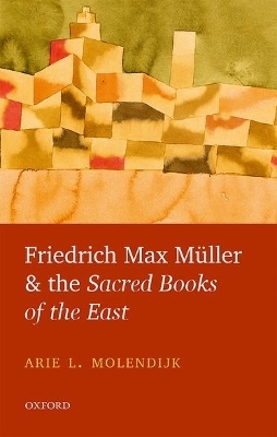 Friedrich Max M&uuml;ller and the Sacred Books of the East - Arie L. Molendijk