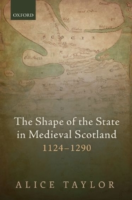 The Shape of the State in Medieval Scotland, 1124-1290 - Alice Taylor