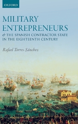 Military Entrepreneurs and the Spanish Contractor State in the Eighteenth Century - Rafael Torres S&aacute;nchez