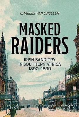 Masked Raiders: Irish Banditry in Southern Africa, 1890-1899 - Charles van Onselen