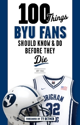 100 Things BYU Fans Should Know & Do Before They Die - Jeff Call