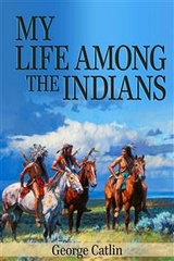 My Life Among the Indians (Illustrated) - George Catlin