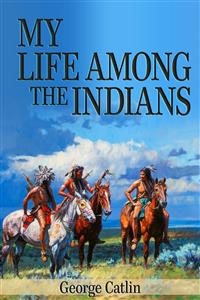 My Life Among the Indians (Illustrated) - George Catlin