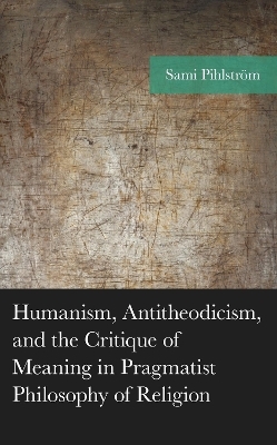 Humanism, Antitheodicism, and the Critique of Meaning in Pragmatist Philosophy of Religion - Sami Pihlstr&ouml;m