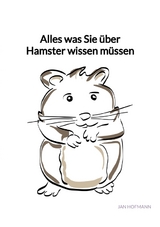 Alles was Sie &uuml;ber Hamster wissen m&uuml;ssen - Jan Hofmann
