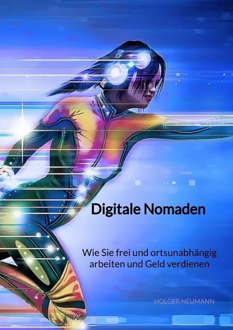 Digitale Nomaden - Wie Sie frei und ortsunabhängig arbeiten und Geld verdienen - Holger Neumann