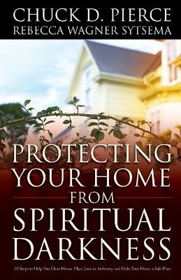 Protecting Your Home from Spiritual Darkness - Chuck D. Pierce, Rebecca Wagner Sytsema