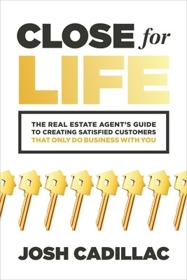 Close for Life: The Real Estate Agent's Guide to Creating Satisfied Customers that Only Do Business with You - Josh Cadillac