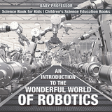 An Introduction to the Wonderful World of Robotics - Science Book for Kids | Children's Science Education Books - Baby Professor