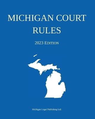 Michigan Court Rules; 2023 Edition -  Michigan Legal Publishing Ltd