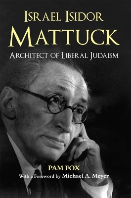 Israel Isidor Mattuck, Architect of Liberal Judaism - Pam Fox, Michael A. Meyer