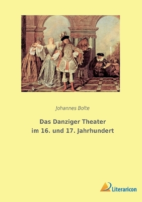 Das Danziger Theater im 16. und 17. Jahrhundert - Johannes Bolte