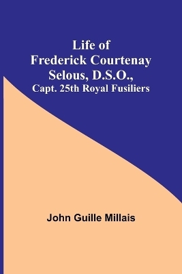 Life of Frederick Courtenay Selous, D.S.O., Capt. 25th Royal Fusiliers - John Guille Millais