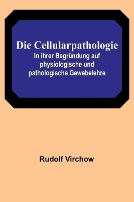 Die Cellularpathologie; In ihrer Begr&uuml;ndung auf physiologische und pathologische Gewebelehre - Rudolf Virchow
