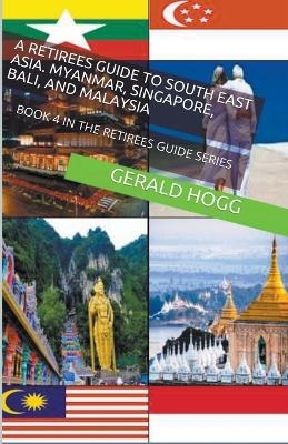 A Retirees Guide to Southeast Asia, Myanmar, Singapore, Bali and Malaysia - Gerald Hogg
