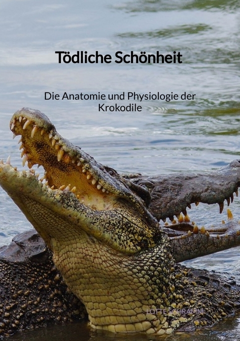 Tödliche Schönheit - Die Anatomie und Physiologie der Krokodile - Lotte Schramm