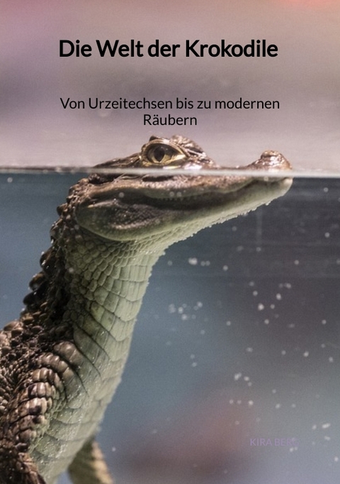 Die Welt der Krokodile - Von Urzeitechsen bis zu modernen Räubern - Kira Berg
