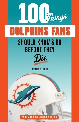 100 Things Dolphins Fans Should Know & Do Before They Die - Armando Salguero