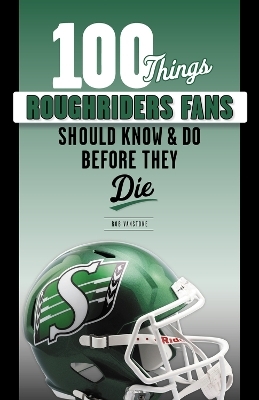 100 Things Roughriders Fans Should Know & Do Before They Die - Rob Vanstone