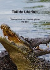 Tödliche Schönheit - Die Anatomie und Physiologie der Krokodile - Lotte Schramm
