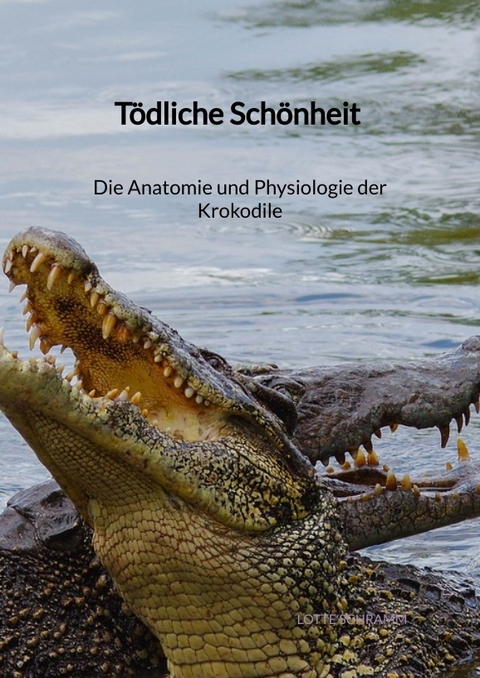 Tödliche Schönheit - Die Anatomie und Physiologie der Krokodile - Lotte Schramm