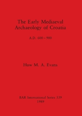 The Early Mediaeval Archaeology of Croatia, AD 600-700 - Huw M. A. Evans
