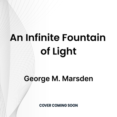 An Infinite Fountain of Light - George M Marsden