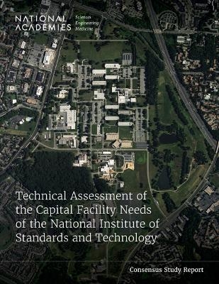 Technical Assessment of the Capital Facility Needs of the National Institute of Standards and Technology - Engineering National Academies of Sciences  and Medicine,  Division on Engineering and Physical Sciences,  Board on Infrastructure and the Constructed Environment,  Committee on Technical Assessment of the Capital Facility Needs of the National Institute of Standards and Technology