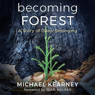 Becoming Forest: A Story of Deep Belonging - Michael Kearney