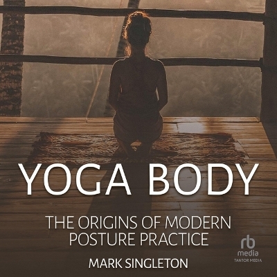 Yoga Body: The Origins of Modern Posture Practice - Mark Singleton
