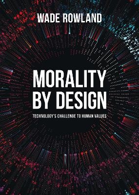 Morality by Design - Technology's Challenge to Human Values - Wade Rowland