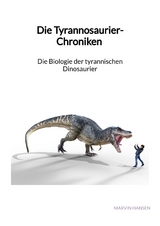 Die Tyrannosaurier-Chroniken - Die Biologie der tyrannischen Dinosaurier - Marvin Hansen