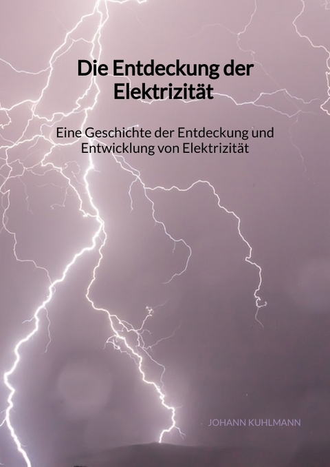 Die Entdeckung der Elektrizit&auml;t - Eine Geschichte der Entdeckung und Entwicklung von Elektrizit&auml;t - Johann Kuhlmann