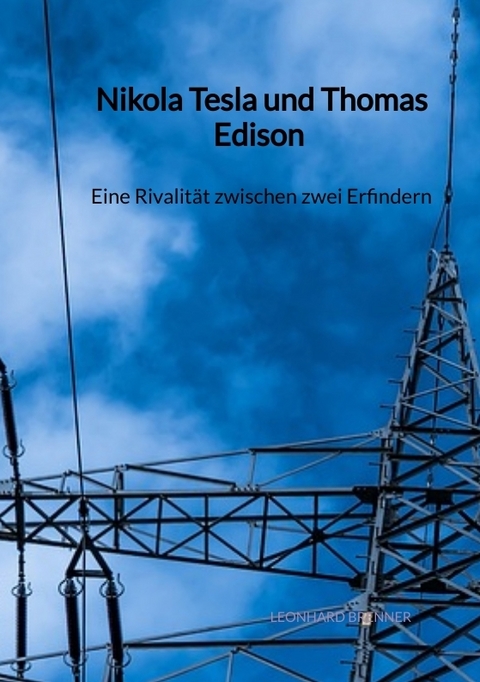 Nikola Tesla und Thomas Edison - Eine Rivalit&auml;t zwischen zwei Erfindern - Leonhard Brenner