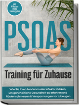 PSOAS Training f&uuml;r Zuhause: Wie Sie Ihren Lendenmuskel effektiv st&auml;rken, um ganzheitliche Gesundheit zu erfahren und R&uuml;ckenschmerzen & Verspannungen vorzubeugen - inkl. 4 Wochen PSOAS Trainingsplan - Moritz Engberts