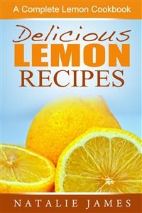 Delicious Lemon Recipes: A Complete Lemon Cookbook - Natalie James