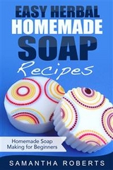 Easy Herbal Homemade Soap Recipes: Homemade Soap Making for Beginners - Samantha Roberts