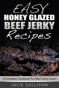 Easy Honey Glazed Beef Jerky Recipes: A Complete Cookbook For Beef Jerky Lover - Julie Sullivan